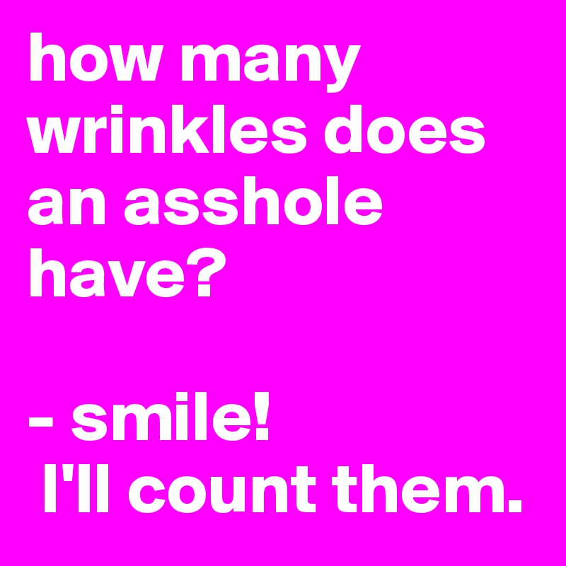 how many wrinkles does an asshole have?

- smile! 
 I'll count them.