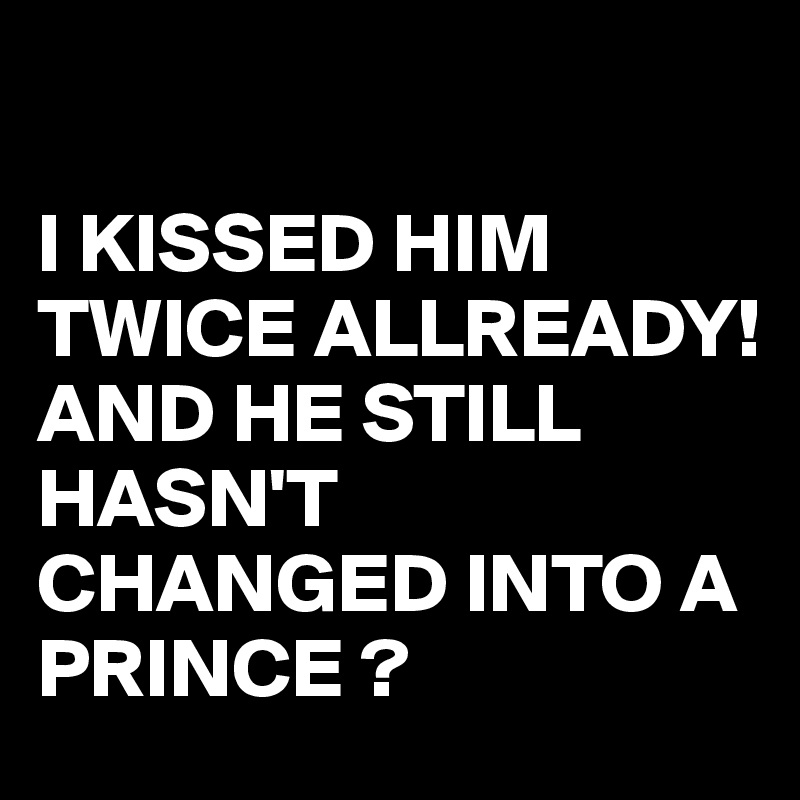 

I KISSED HIM TWICE ALLREADY!
AND HE STILL HASN'T CHANGED INTO A PRINCE ?