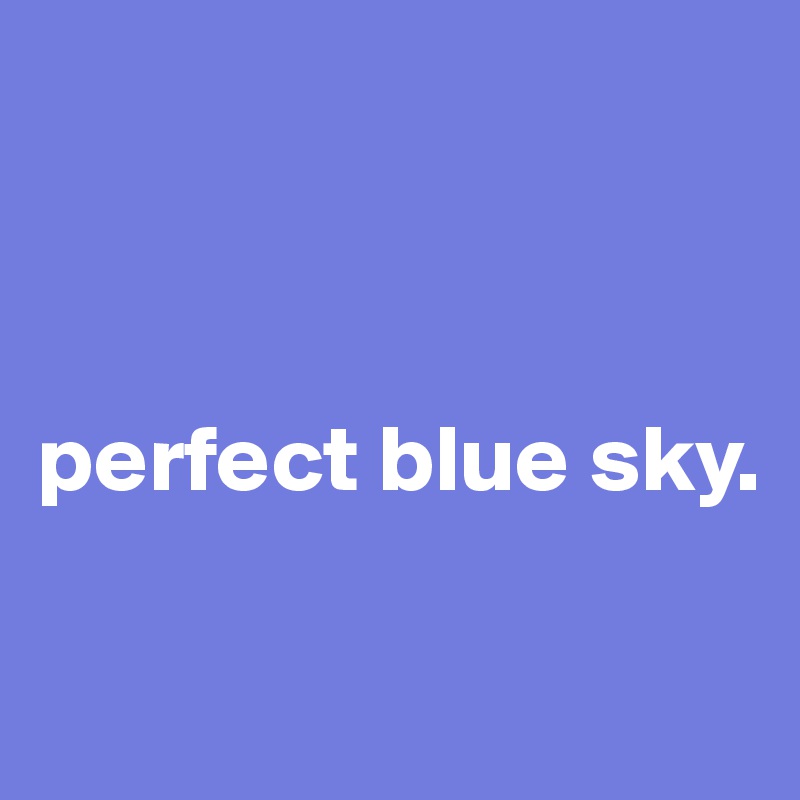



perfect blue sky. 

