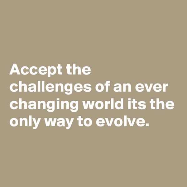 


Accept the challenges of an ever changing world its the only way to evolve. 

