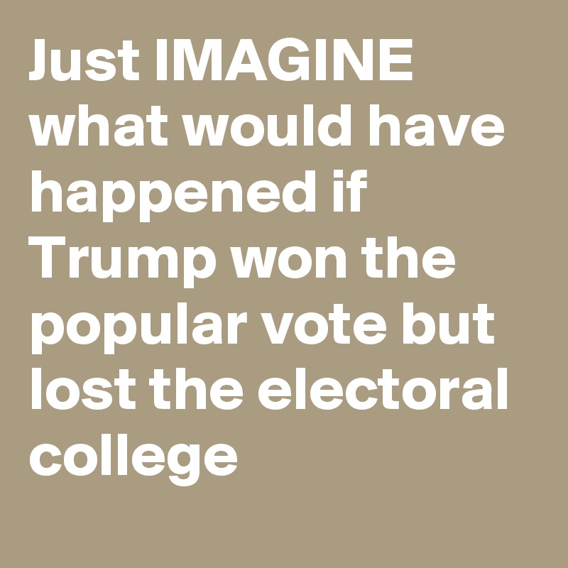 Just IMAGINE what would have happened if Trump won the popular vote but lost the electoral college
