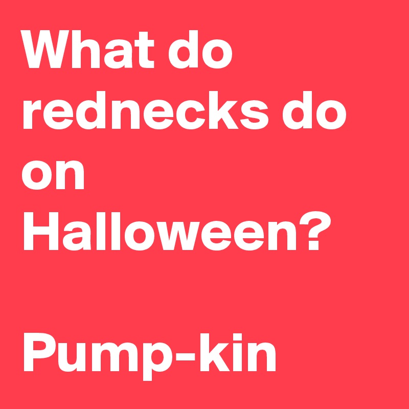 What do rednecks do on Halloween? 

Pump-kin