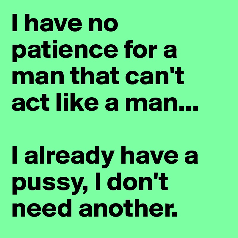 I have no patience for a man that can't act like a man...

I already have a pussy, I don't 
need another.