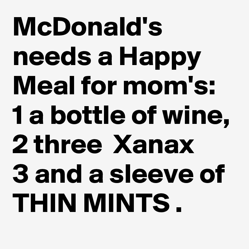 McDonald's needs a Happy Meal for mom's:
1 a bottle of wine, 
2 three  Xanax 
3 and a sleeve of THIN MINTS .
