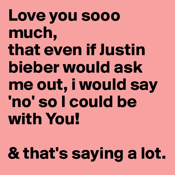 Love you sooo much, 
that even if Justin bieber would ask me out, i would say 'no' so I could be with You!

& that's saying a lot.