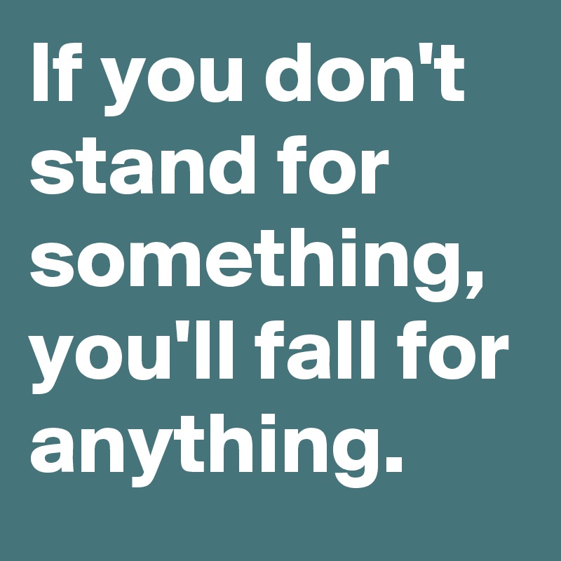 If you don't stand for something, you'll fall for anything. 