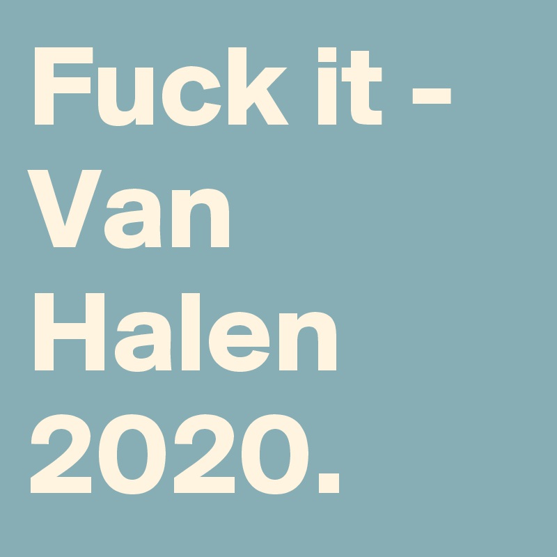 Fuck it - Van Halen 2020.