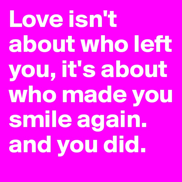 Love isn't about who left you, it's about who made you smile again. and you did.