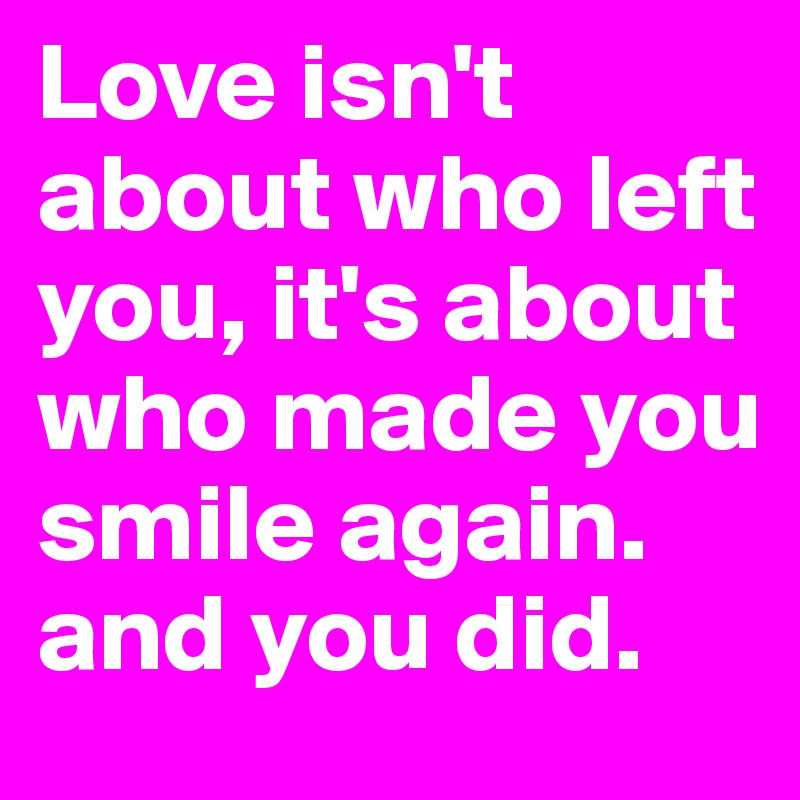 Love isn't about who left you, it's about who made you smile again. and you did.