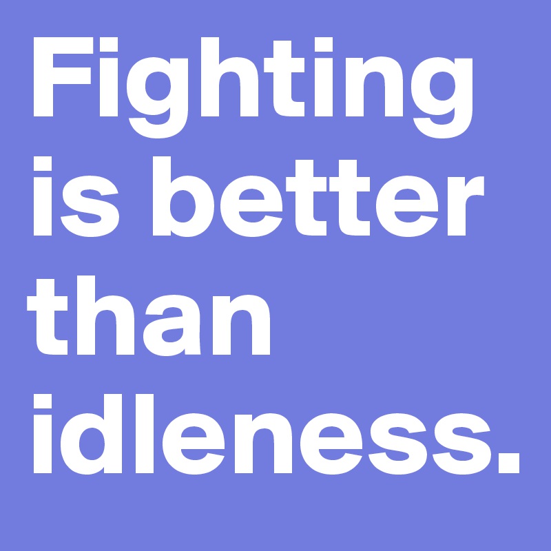 Fighting is better than idleness.