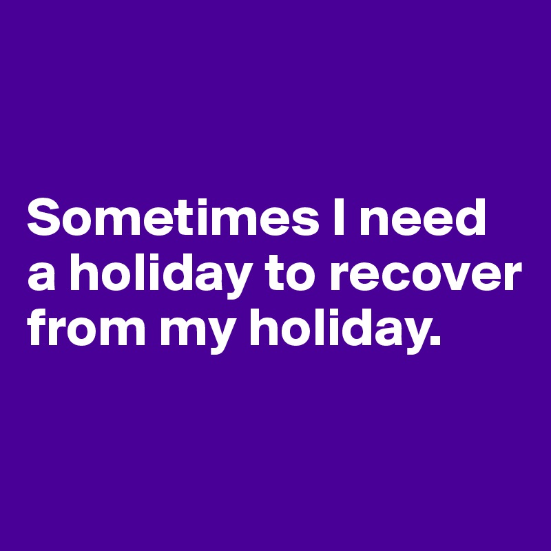 


Sometimes I need a holiday to recover from my holiday.


