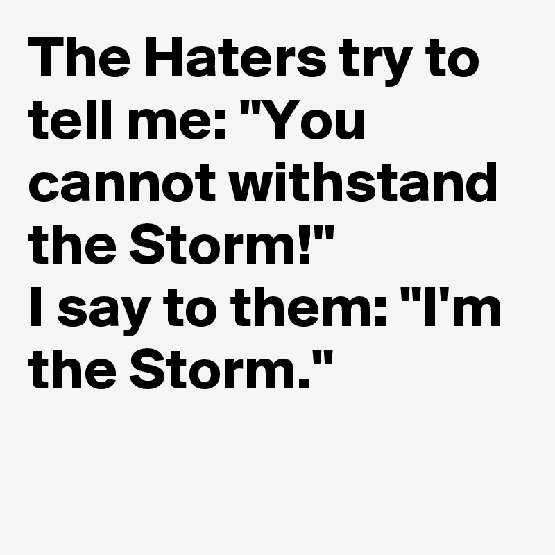 The Haters try to tell me: "You cannot withstand the Storm!"
I say to them: "I'm the Storm."

