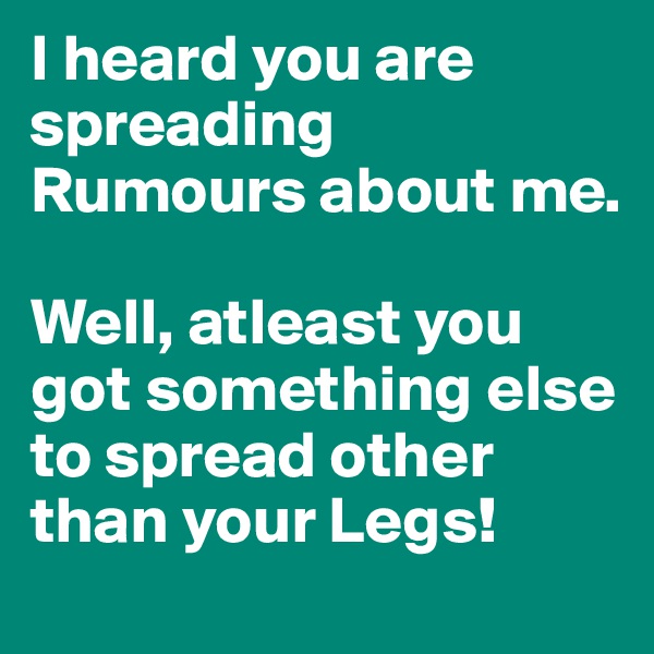 I heard you are spreading Rumours about me. 

Well, atleast you got something else to spread other than your Legs!