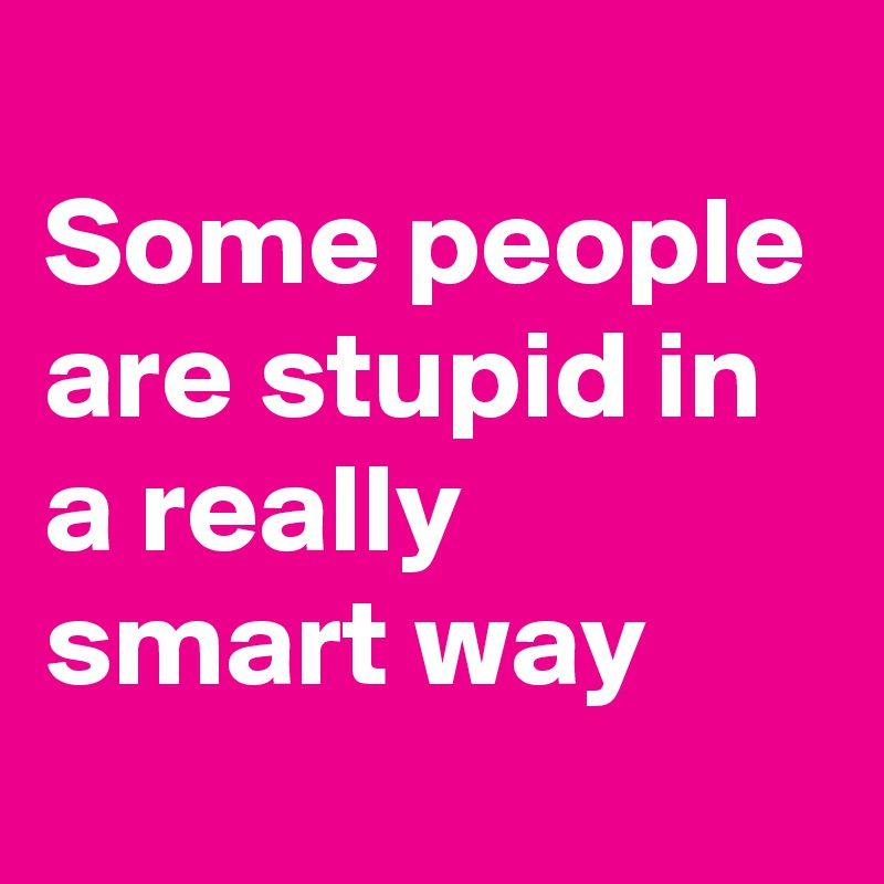 Some People Are Stupid In A Really Smart Way Post By Bartjan On   Some People Are Stupid In A Really Smart Way