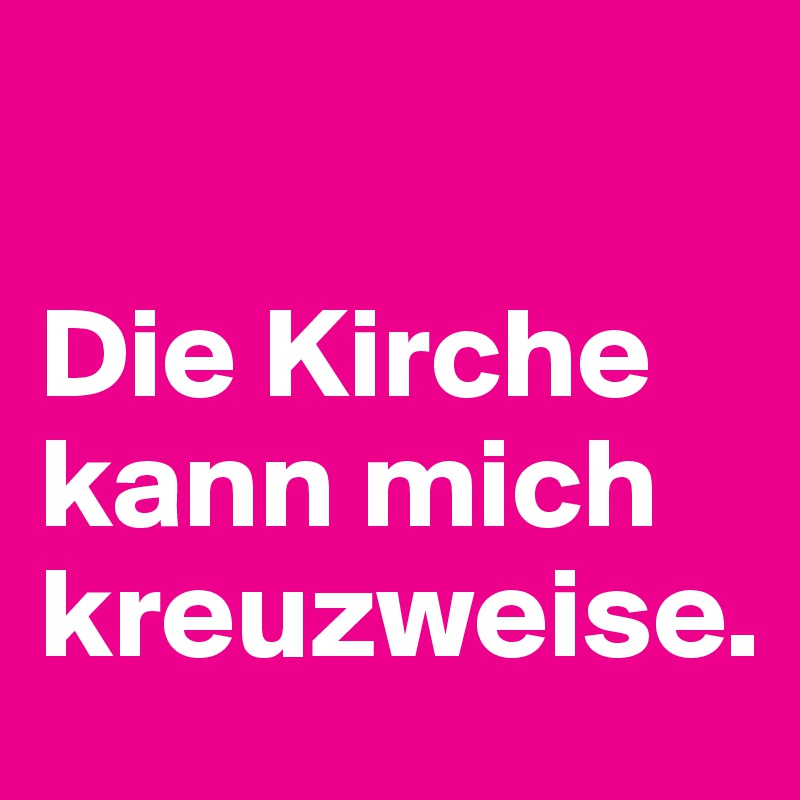 

Die Kirche kann mich kreuzweise.