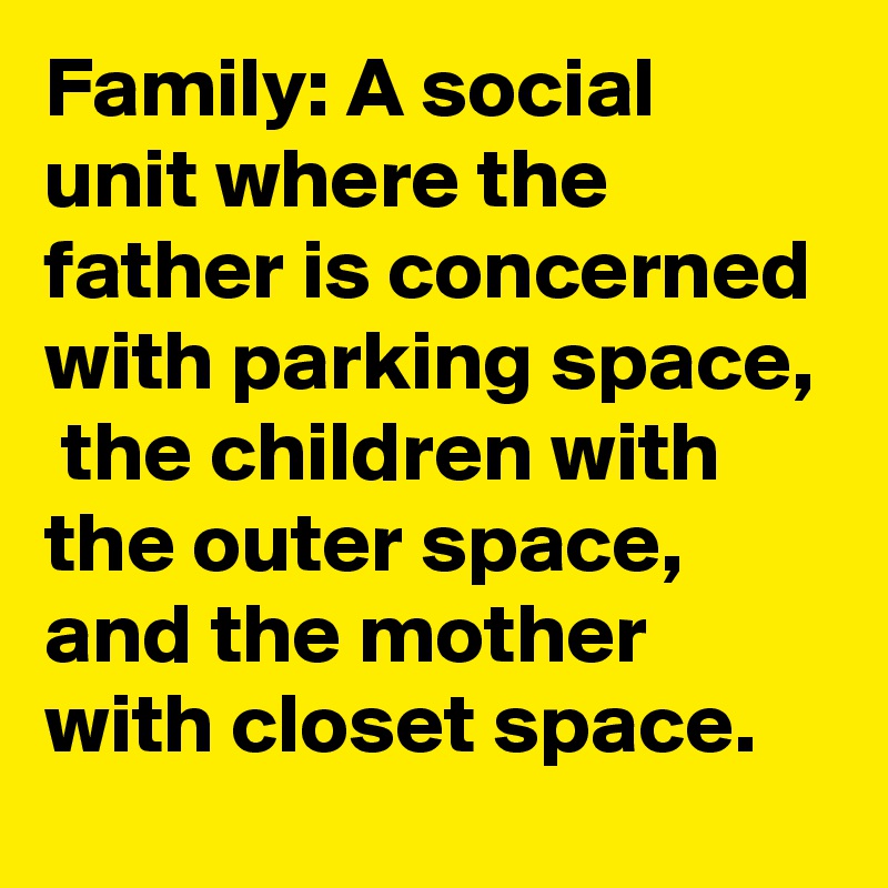 Family: A social unit where the father is concerned with parking space,  the children with the outer space, and the mother with closet space.