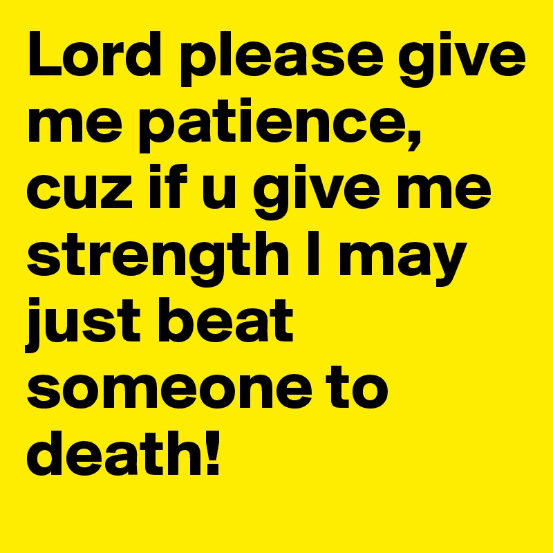 Lord please give me patience, cuz if u give me strength I may just beat someone to death! 