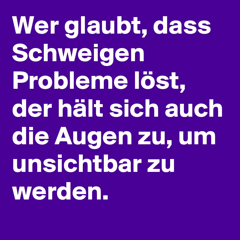 Wer glaubt, dass Schweigen Probleme löst, der hält sich auch die Augen zu, um unsichtbar zu werden. 