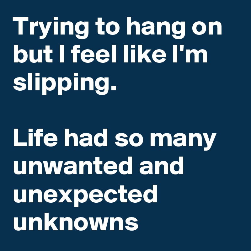 Trying to hang on but I feel like I'm slipping.

Life had so many unwanted and unexpected unknowns