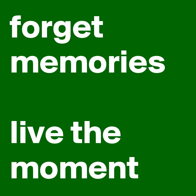 forget memories

live the moment 