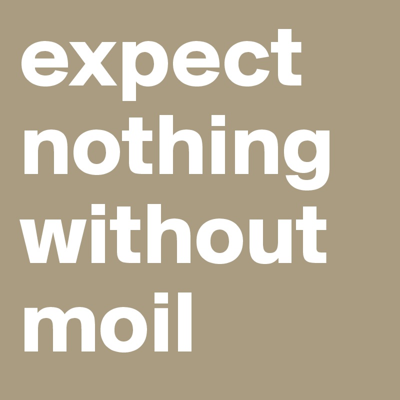 expect nothing without moil
