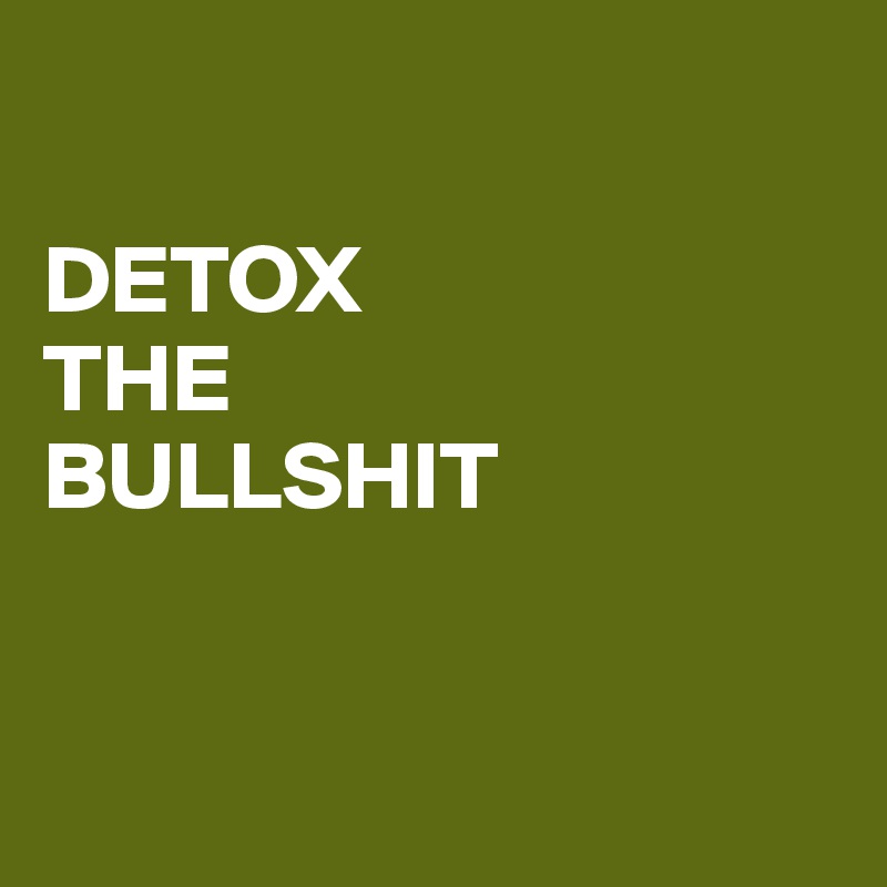 

DETOX
THE
BULLSHIT


