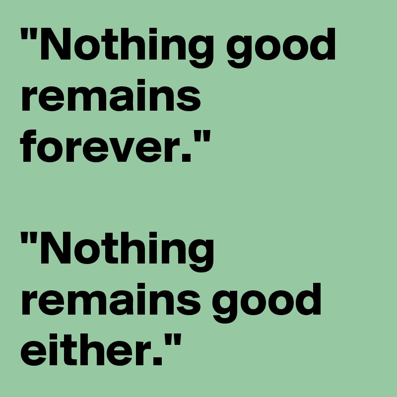 "Nothing good remains forever."

"Nothing remains good either."