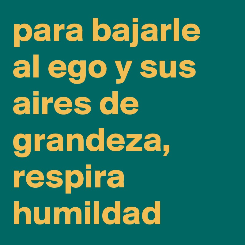 para bajarle al ego y sus aires de grandeza, respira humildad 