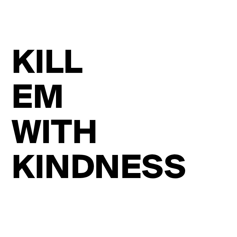 KILL EM WITH KINDNESS - Post by MisterBowtie on Boldomatic