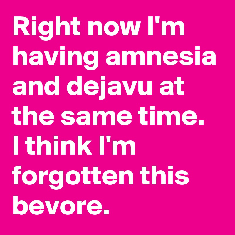 Right now I'm having amnesia and dejavu at the same time. I think I'm forgotten this bevore.