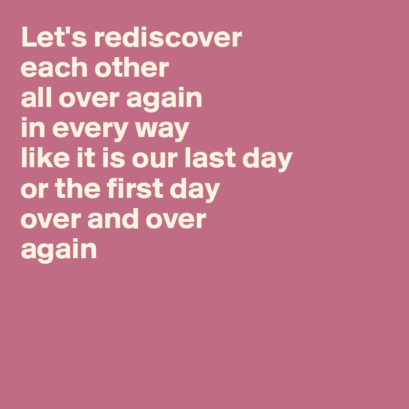 let-s-rediscover-each-other-all-over-again-in-every-way-like-it-is-our