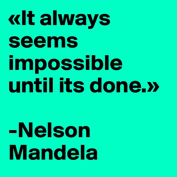 «It always seems impossible until its done.»

-Nelson Mandela