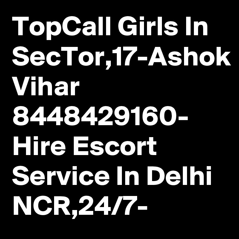 TopCall Girls In SecTor,17-Ashok Vihar 8448429160- Hire Escort Service In Delhi NCR,24/7-