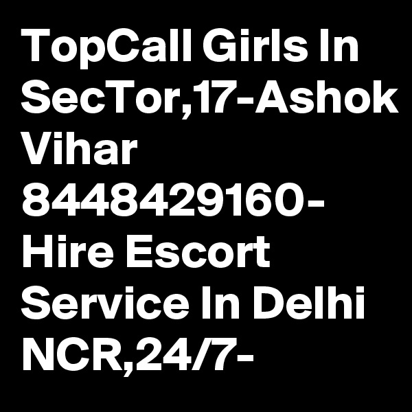 TopCall Girls In SecTor,17-Ashok Vihar 8448429160- Hire Escort Service In Delhi NCR,24/7-