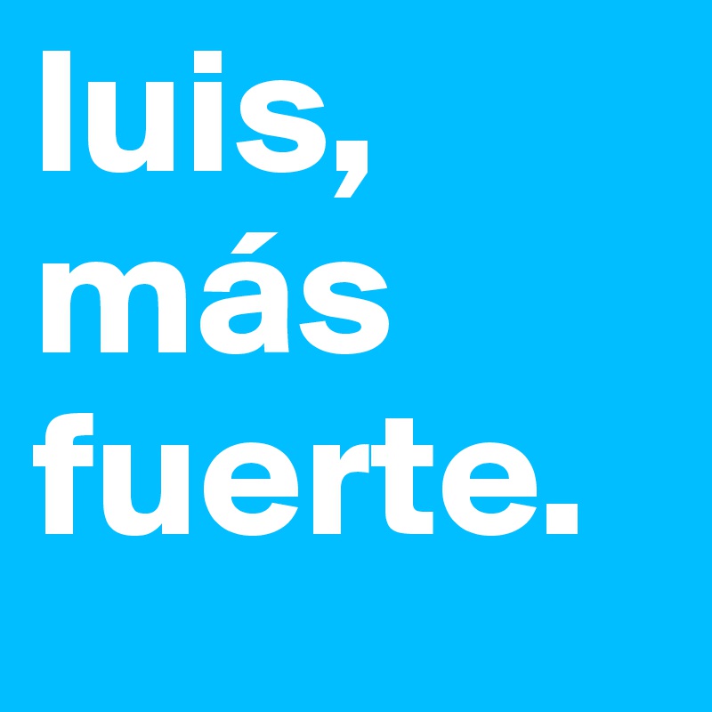 luis, más fuerte. 