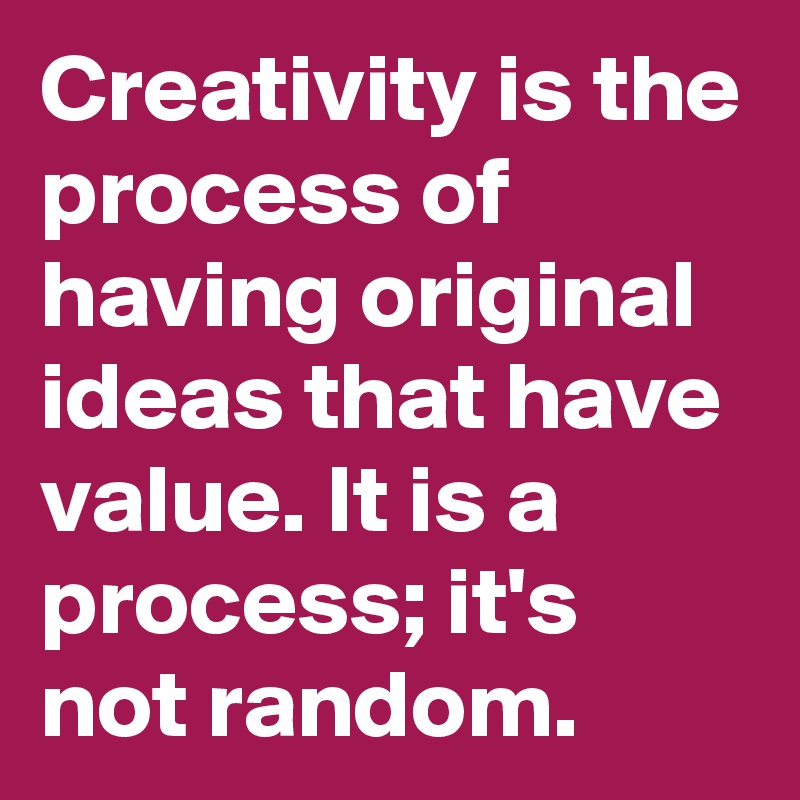 Creativity is the process of having original ideas that have value. It is a process; it's not random. 