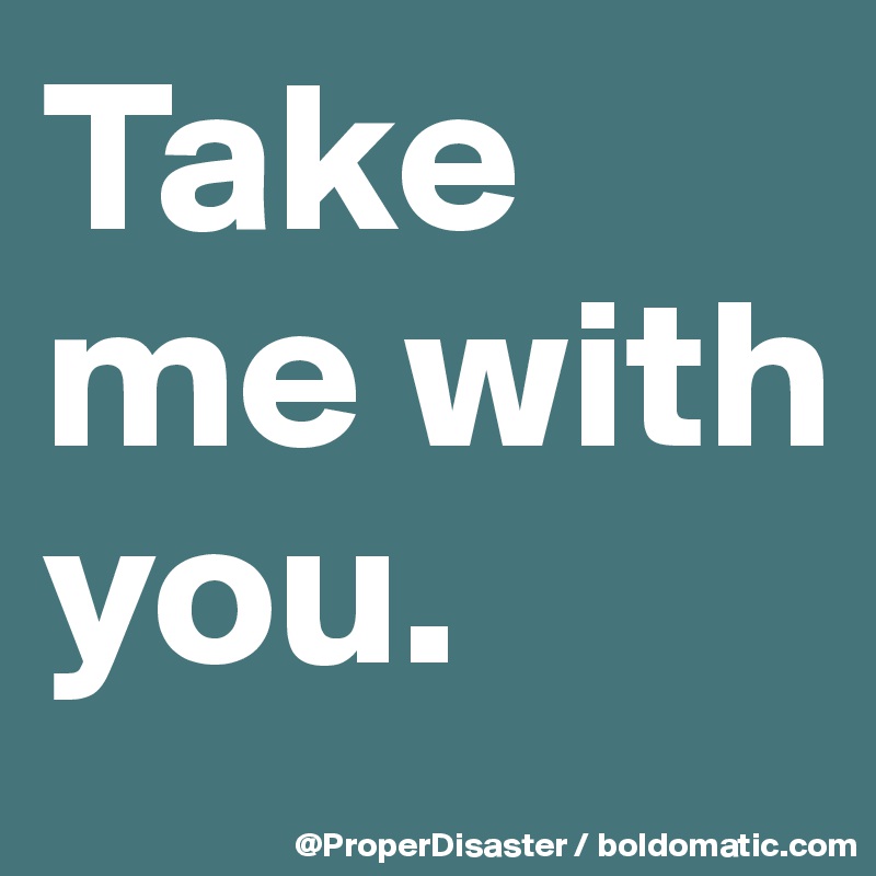 Take me with you. 