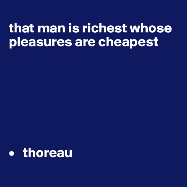 
that man is richest whose pleasures are cheapest







•   thoreau
