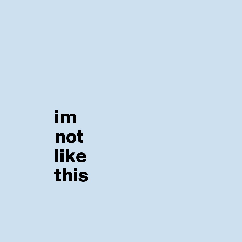 




           im 
           not 
           like 
           this 

