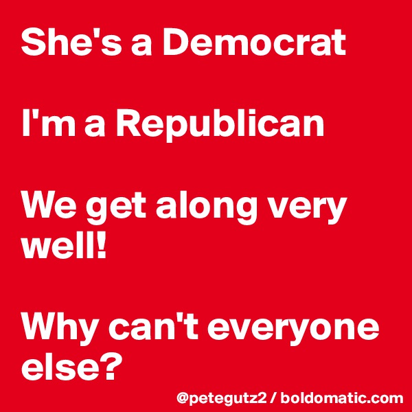 She's a Democrat

I'm a Republican

We get along very well! 

Why can't everyone else?