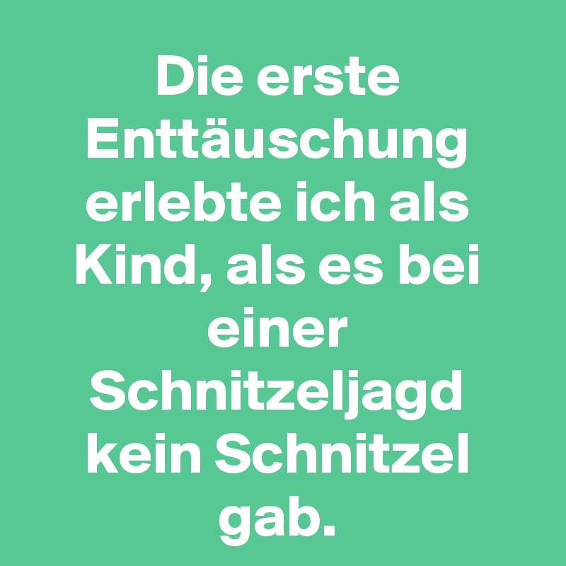 Die erste Enttäuschung erlebte ich als Kind, als es bei einer Schnitzeljagd kein Schnitzel gab.