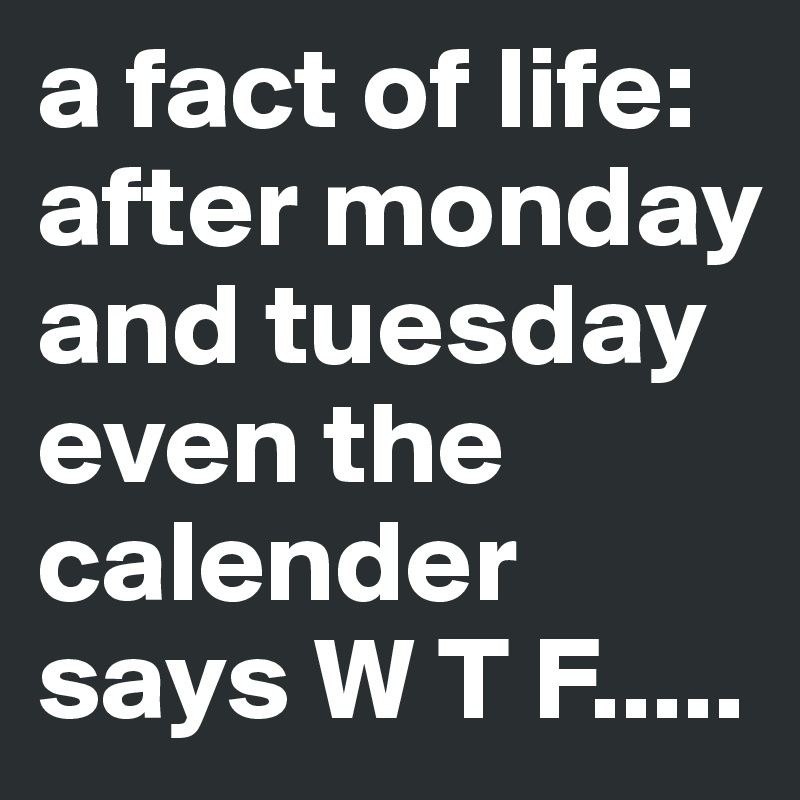 a fact of life:
after monday and tuesday even the calender says W T F.....