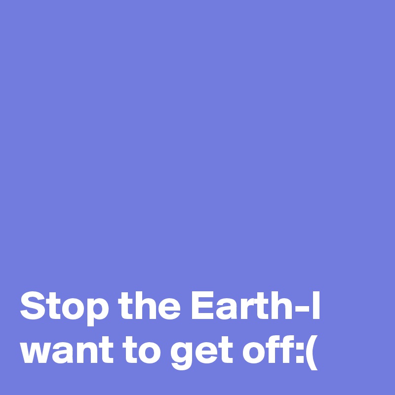 





Stop the Earth-I want to get off:(