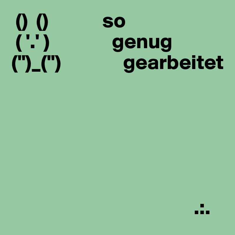  ()  ()             so
 ( '.' )               genug
(")_(")               gearbeitet






                                            .:.