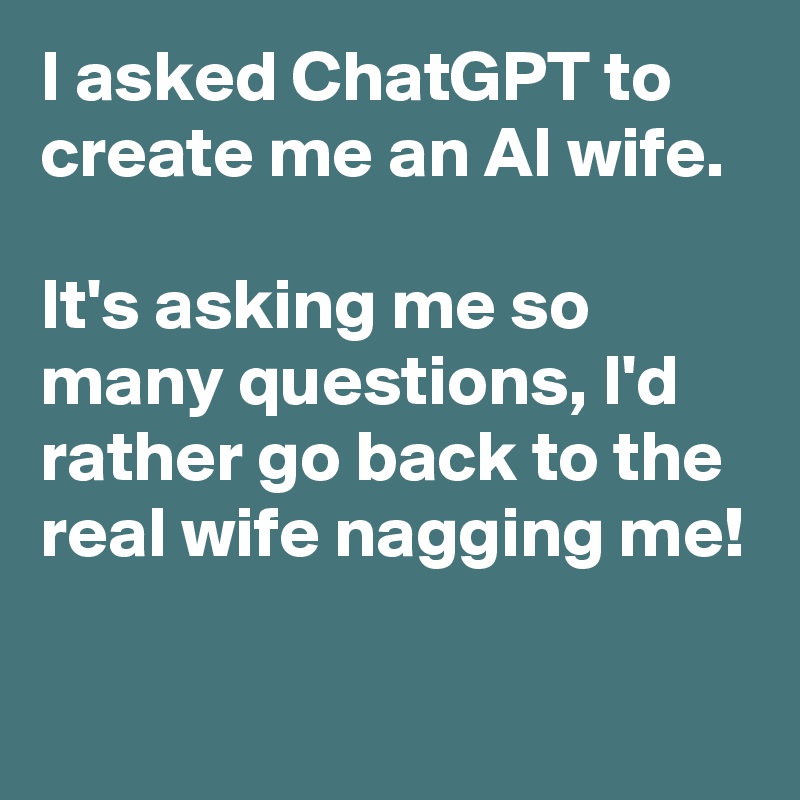 I asked ChatGPT to create me an AI wife.

It's asking me so many questions, I'd rather go back to the real wife nagging me!

