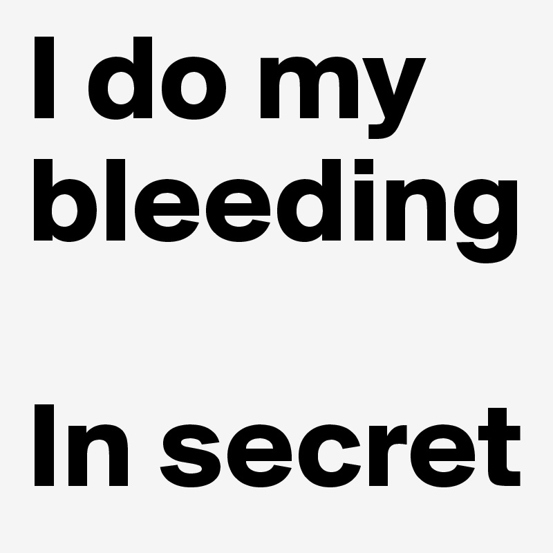 I do my bleeding

In secret