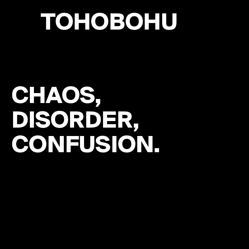       TOHOBOHU


CHAOS, 
DISORDER,
CONFUSION.


