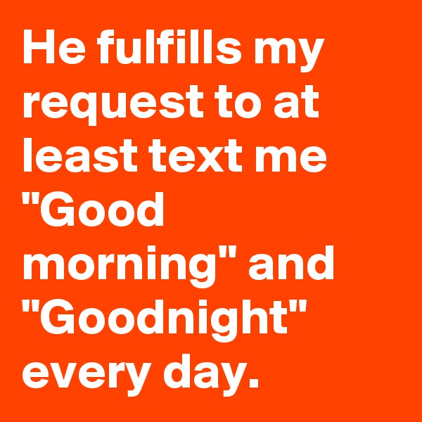 He fulfills my request to at least text me "Good morning" and "Goodnight" every day.