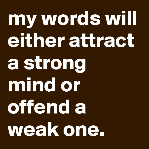 my words will either attract a strong mind or offend a weak one.