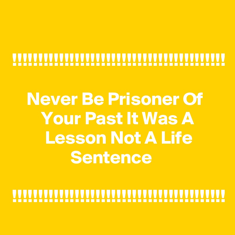 

!!!!!!!!!!!!!!!!!!!!!!!!!!!!!!!!!!!!!!!!!

    Never Be Prisoner Of             Your Past It Was A                 Lesson Not A Life                        Sentence

!!!!!!!!!!!!!!!!!!!!!!!!!!!!!!!!!!!!!!!!!